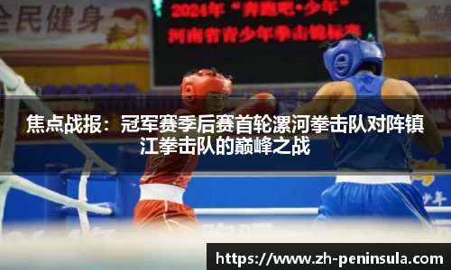 焦点战报：冠军赛季后赛首轮漯河拳击队对阵镇江拳击队的巅峰之战